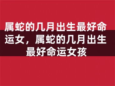 属蛇的几月出生最好命运女，属蛇的几月出生最好命运女孩