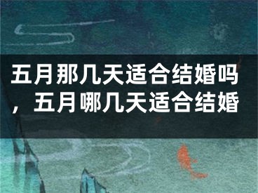 五月那几天适合结婚吗,五月哪几天适合结婚