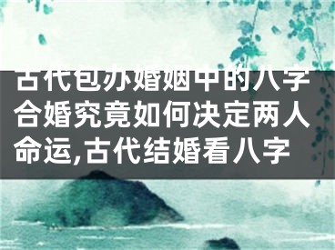 古代包办婚姻中的八字合婚究竟如何决定两人命运,古代结婚看八字
