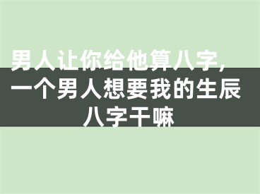 男人让你给他算八字,一个男人想要我的生辰八字干嘛
