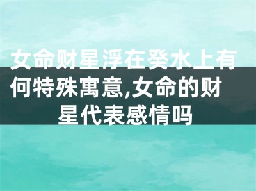 女命财星浮在癸水上有何特殊寓意,女命的财星代表感情吗