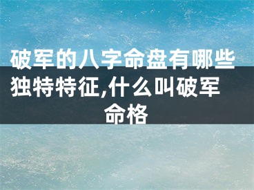 破军的八字命盘有哪些独特特征,什么叫破军命格