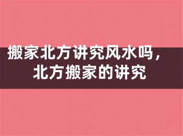 搬家北方讲究风水吗,北方搬家的讲究