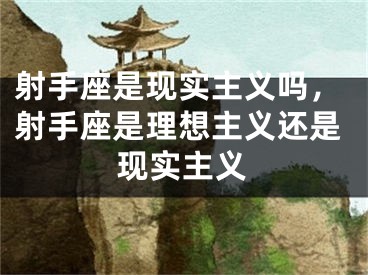 射手座是现实主义吗，射手座是理想主义还是现实主义