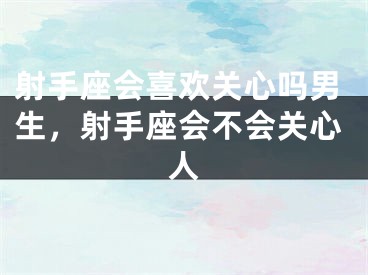 射手座会喜欢关心吗男生，射手座会不会关心人
