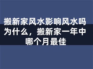 搬新家风水影响风水吗为什么，搬新家一年中哪个月最佳