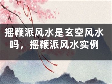 摇鞭派风水是玄空风水吗，摇鞭派风水实例