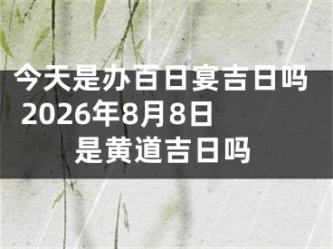 今天是办百日宴吉日吗 2026年8月8日是黄道吉日吗