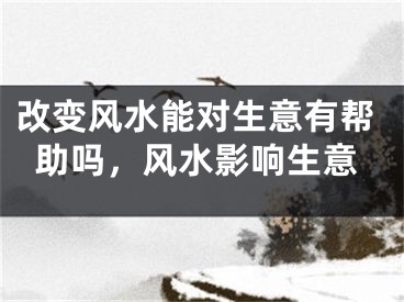 改变风水能对生意有帮助吗，风水影响生意