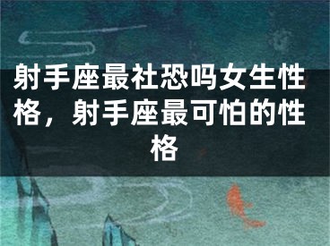 射手座最社恐吗女生性格，射手座最可怕的性格