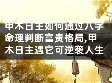 甲木日主如何通过八字命理判断富贵格局,甲木日主遇它可逆袭人生