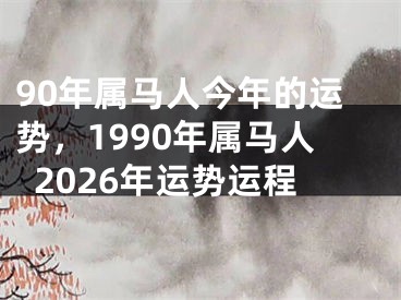 90年属马人今年的运势，1990年属马人2026年运势运程