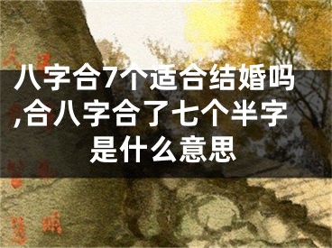 八字合7个适合结婚吗,合八字合了七个半字是什么意思