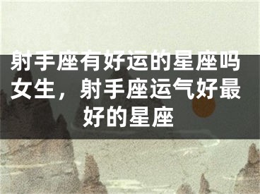 射手座有好运的星座吗女生,射手座运气好最好的星座