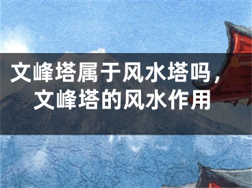 文峰塔属于风水塔吗，文峰塔的风水作用