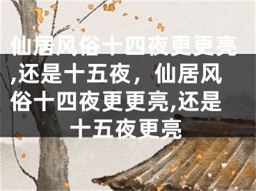 仙居风俗十四夜更更亮,还是十五夜，仙居风俗十四夜更更亮,还是十五夜更亮