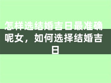 怎样选结婚吉日最准确呢女，如何选择结婚吉日