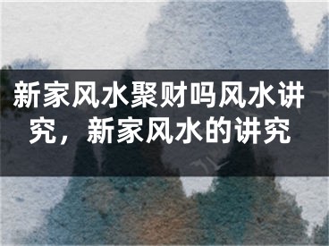 新家风水聚财吗风水讲究，新家风水的讲究