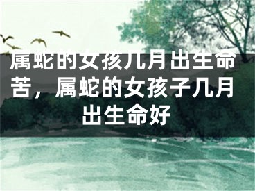属蛇的女孩几月出生命苦，属蛇的女孩子几月出生命好