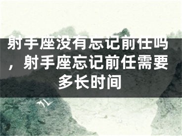 射手座没有忘记前任吗，射手座忘记前任需要多长时间