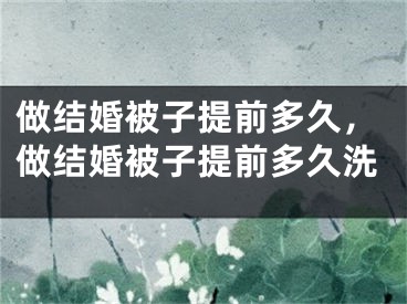 做结婚被子提前多久，做结婚被子提前多久洗