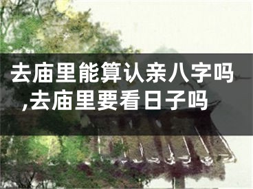 去庙里能算认亲八字吗,去庙里要看日子吗
