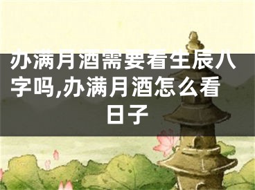 办满月酒需要看生辰八字吗,办满月酒怎么看日子
