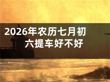 2026年农历七月初六提车好不好