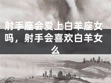 射手座会爱上白羊座女吗，射手会喜欢白羊女么