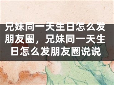 兄妹同一天生日怎么发朋友圈，兄妹同一天生日怎么发朋友圈说说