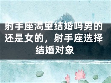 射手座渴望结婚吗男的还是女的,射手座选择结婚对象