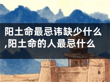 阳土命最忌讳缺少什么,阳土命的人最忌什么