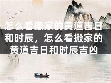 怎么看搬家的黄道吉日和时辰,怎么看搬家的黄道吉日和时辰吉凶