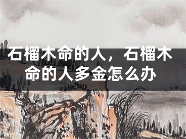 石榴木命的人,石榴木命的人多金怎么办