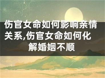伤官女命如何影响亲情关系,伤官女命如何化解婚姻不顺