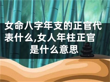 女命八字年支的正官代表什么,女人年柱正官是什么意思