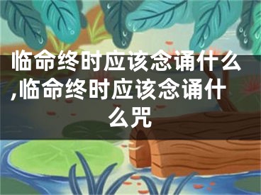 临命终时应该念诵什么,临命终时应该念诵什么咒