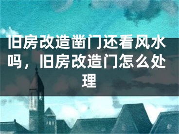 旧房改造凿门还看风水吗，旧房改造门怎么处理