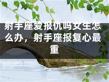 射手座爱报仇吗女生怎么办，射手座报复心最重