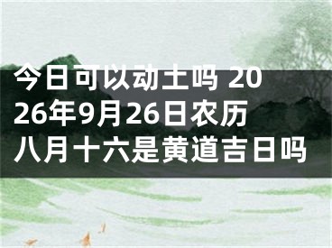 今日可以动土吗 2026年9月26日农历八月十六是黄道吉日吗