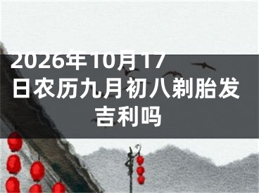 2026年10月17日农历九月初八剃胎发吉利吗