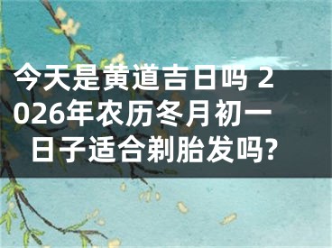 今天是黄道吉日吗 2026年农历冬月初一日子适合剃胎发吗?