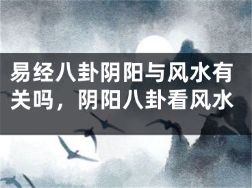 易经八卦阴阳与风水有关吗，阴阳八卦看风水