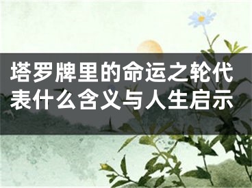 塔罗牌里的命运之轮代表什么含义与人生启示