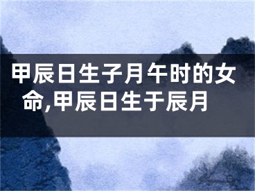 甲辰日生子月午时的女命,甲辰日生于辰月