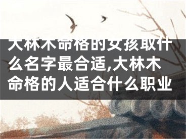 大林木命格的女孩取什么名字最合适,大林木命格的人适合什么职业
