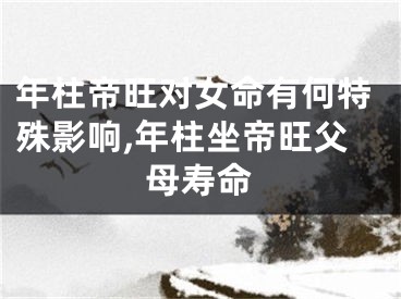 年柱帝旺对女命有何特殊影响,年柱坐帝旺父母寿命