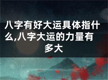 八字有好大运具体指什么,八字大运的力量有多大