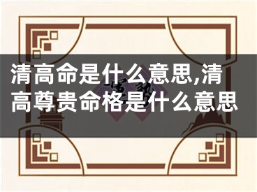 清高命是什么意思,清高尊贵命格是什么意思