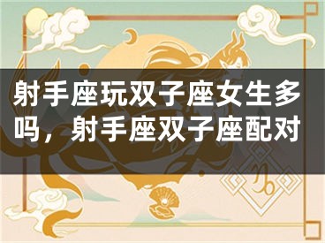 射手座玩双子座女生多吗,射手座双子座配对